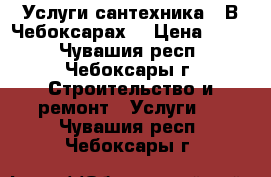 Услуги сантехника . В Чебоксарах. › Цена ­ 400 - Чувашия респ., Чебоксары г. Строительство и ремонт » Услуги   . Чувашия респ.,Чебоксары г.